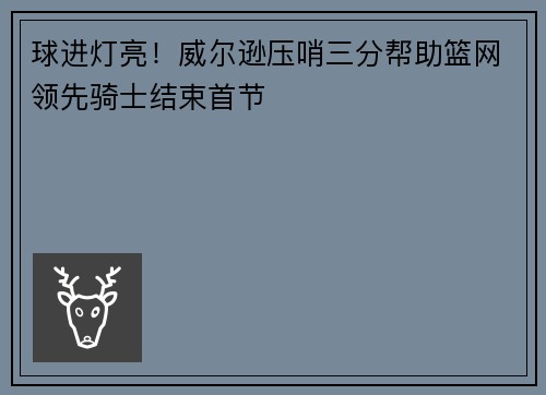 球进灯亮！威尔逊压哨三分帮助篮网领先骑士结束首节